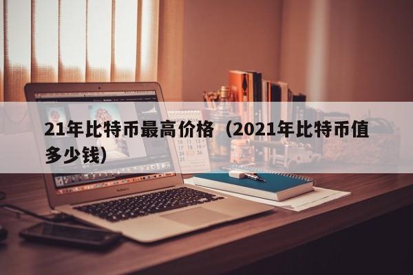 21年比特币最高价格（2021年比特币值多少钱）