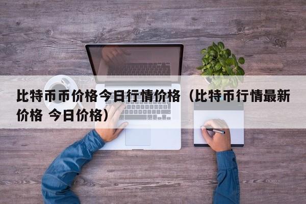 比特币币价格今日行情价格（比特币行情最新价格 今日价格）