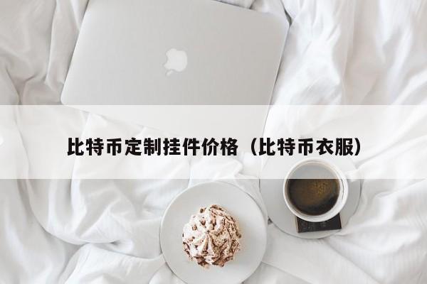 比特币定制挂件价格（比特币衣服）