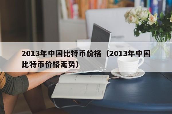 2013年中国比特币价格（2013年中国比特币价格走势）