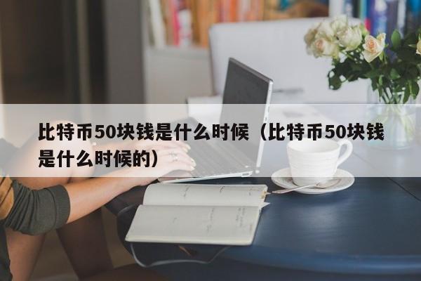 比特币50块钱是什么时候（比特币50块钱是什么时候的）