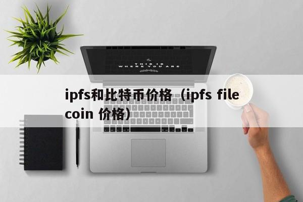 ipfs和比特币价格（ipfs filecoin 价格）
