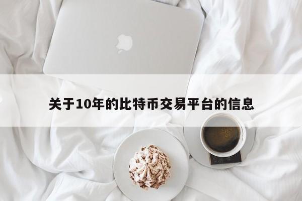 关于10年的比特币交易平台的信息