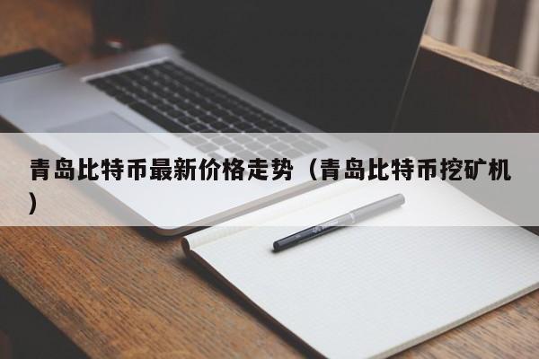 青岛比特币最新价格走势（青岛比特币挖矿机）