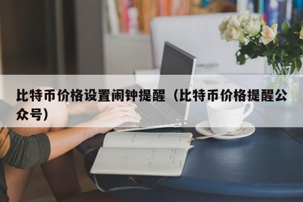 比特币价格设置闹钟提醒（比特币价格提醒公众号）