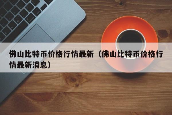 佛山比特币价格行情最新（佛山比特币价格行情最新消息）