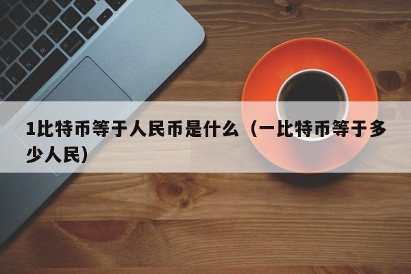 1比特币等于人民币是什么（一比特币等于多少人民）
