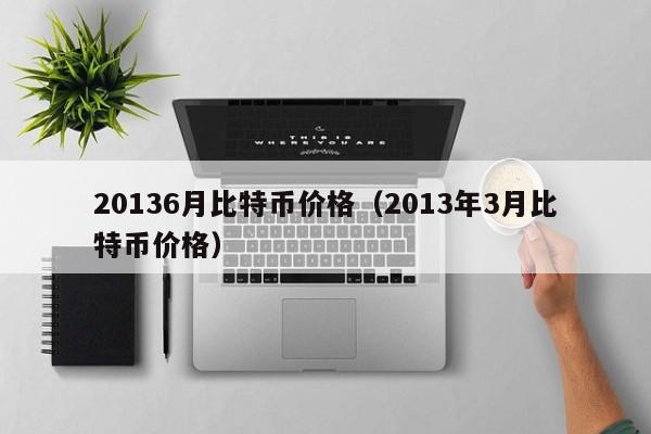 20136月比特币价格（2013年3月比特币价格）