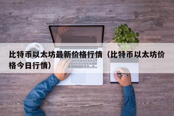 比特币以太坊最新价格行情（比特币以太坊价格今日行情）
