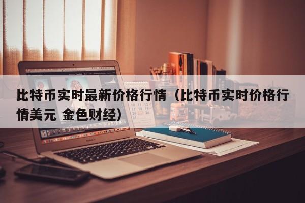 比特币实时最新价格行情（比特币实时价格行情美元 金色财经）