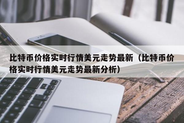比特币价格实时行情美元走势最新（比特币价格实时行情美元走势最新分析）