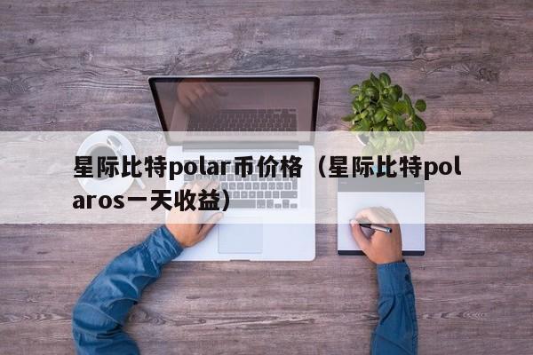 星际比特polar币价格（星际比特polaros一天收益）