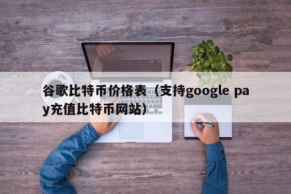 谷歌比特币价格表（支持google pay充值比特币网站）