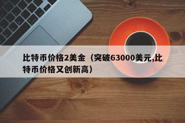 比特币价格2美金（突破63000美元,比特币价格又创新高）
