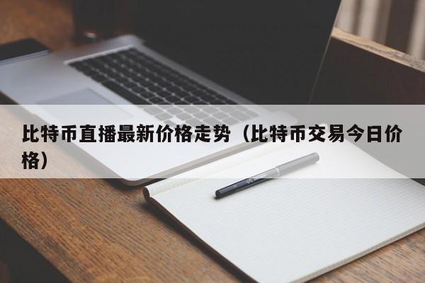 比特币直播最新价格走势（比特币交易今日价格）