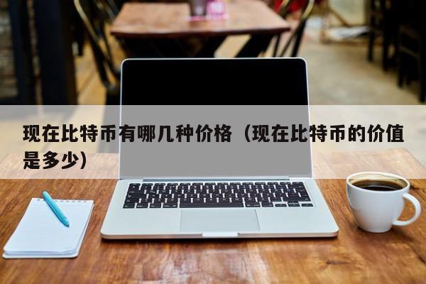 现在比特币有哪几种价格（现在比特币的价值是多少）