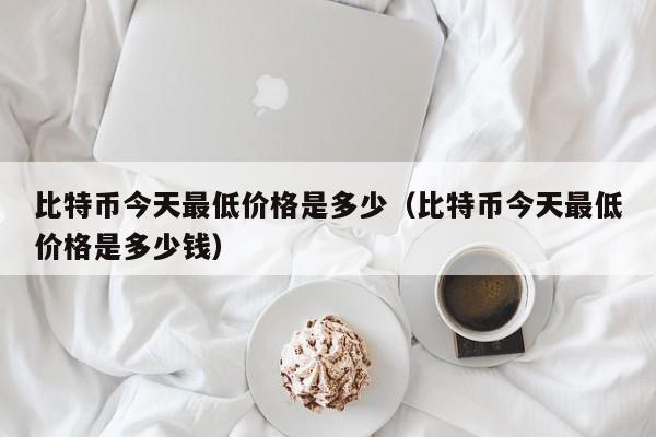 比特币今天最低价格是多少（比特币今天最低价格是多少钱）