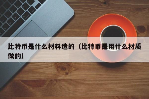 比特币是什么材料造的（比特币是用什么材质做的）