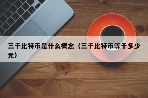 三千比特币是什么概念（三千比特币等于多少元）