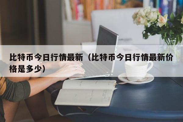 比特币今日行情最新（比特币今日行情最新价格是多少）