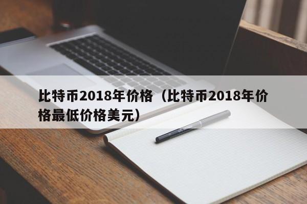 比特币2018年价格（比特币2018年价格最低价格美元）