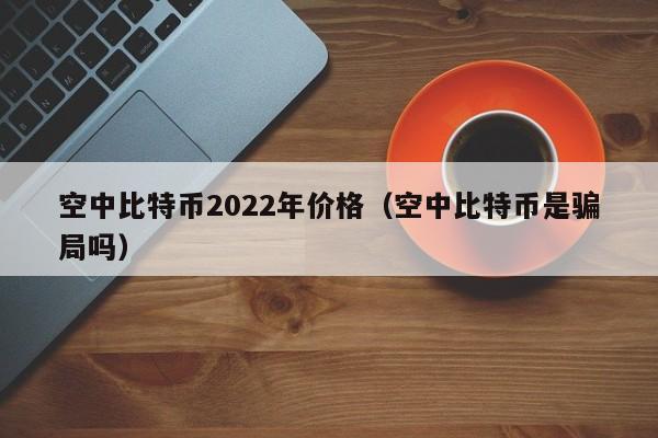 空中比特币2022年价格（空中比特币是骗局吗）