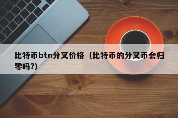 比特币btn分叉价格（比特币的分叉币会归零吗?）
