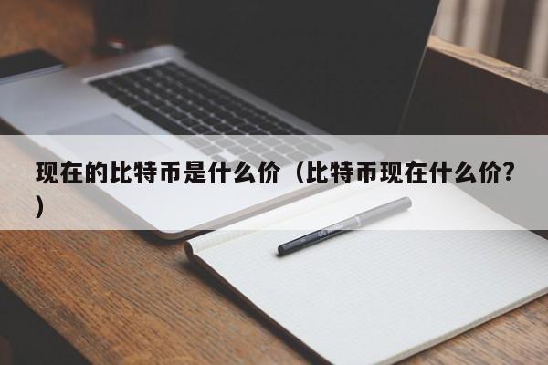 现在的比特币是什么价（比特币现在什么价?）