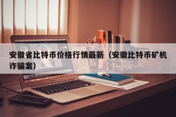安徽省比特币价格行情最新（安徽比特币矿机诈骗案）