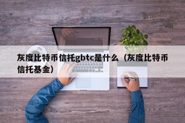 灰度比特币信托gbtc是什么（灰度比特币信托基金）