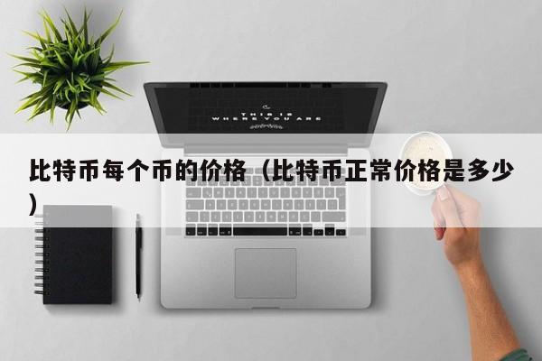 比特币每个币的价格（比特币正常价格是多少）