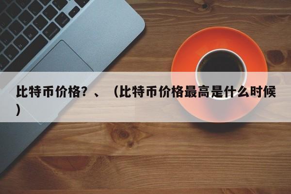 比特币价格？、（比特币价格最高是什么时候）