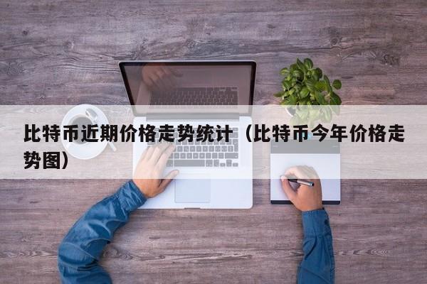比特币近期价格走势统计（比特币今年价格走势图）