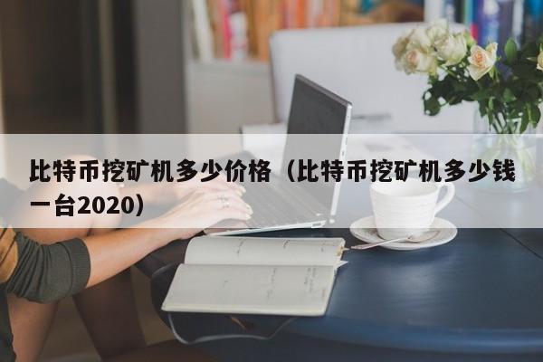 比特币挖矿机多少价格（比特币挖矿机多少钱一台2020）
