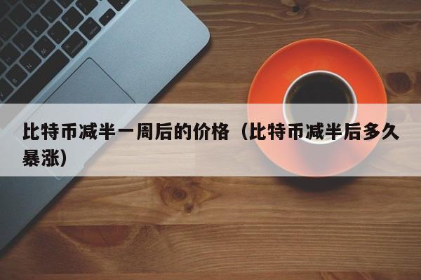 比特币减半一周后的价格（比特币减半后多久暴涨）