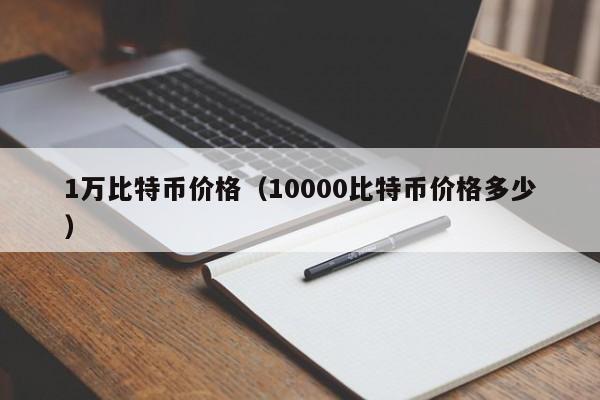 1万比特币价格（10000比特币价格多少）