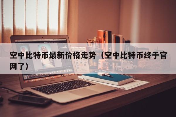 空中比特币最新价格走势（空中比特币终于官网了）