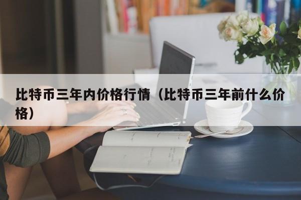 比特币三年内价格行情（比特币三年前什么价格）