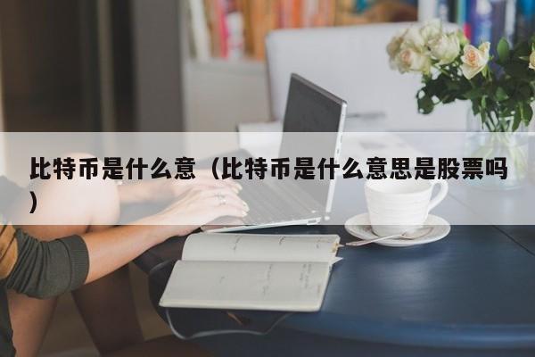 比特币是什么意（比特币是什么意思是股票吗）