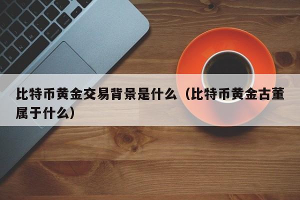 比特币黄金交易背景是什么（比特币黄金古董属于什么）