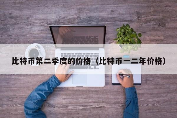 比特币第二季度的价格（比特币一二年价格）