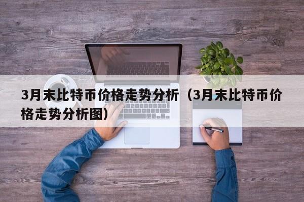 3月末比特币价格走势分析（3月末比特币价格走势分析图）