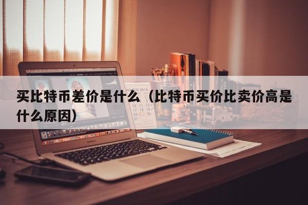 买比特币差价是什么（比特币买价比卖价高是什么原因）