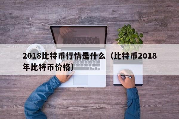 2018比特币行情是什么（比特币2018年比特币价格）