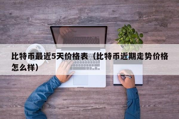 比特币最近5天价格表（比特币近期走势价格怎么样）
