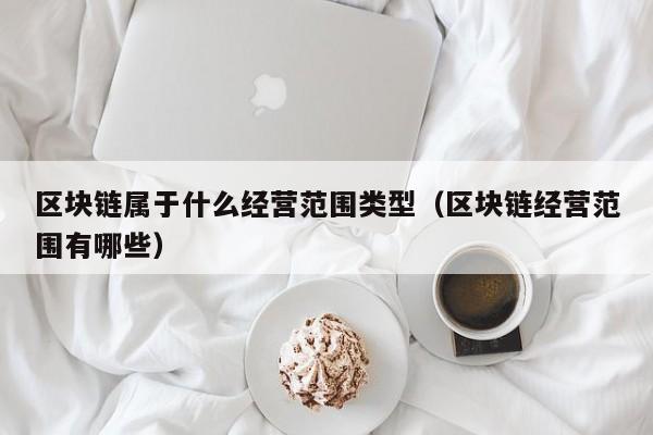 区块链属于什么经营范围类型（区块链经营范围有哪些）