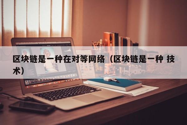 区块链是一种在对等网络（区块链是一种 技术）