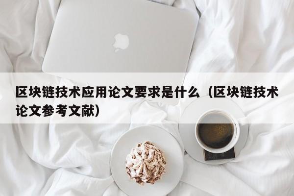 区块链技术应用论文要求是什么（区块链技术论文参考文献）
