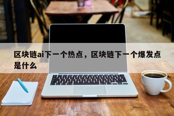 区块链ai下一个热点，区块链下一个爆发点是什么