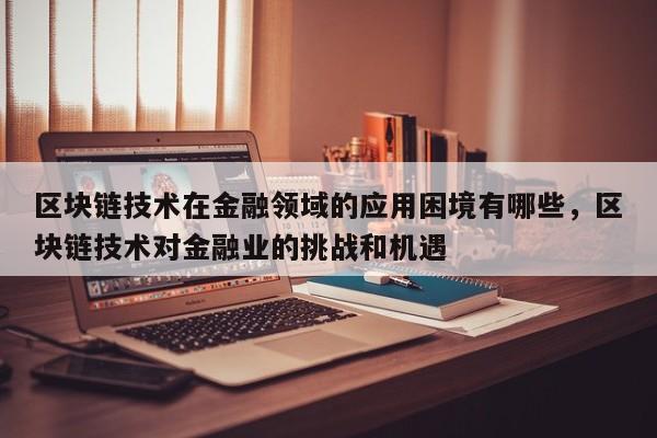 区块链技术在金融领域的应用困境有哪些，区块链技术对金融业的挑战和机遇
